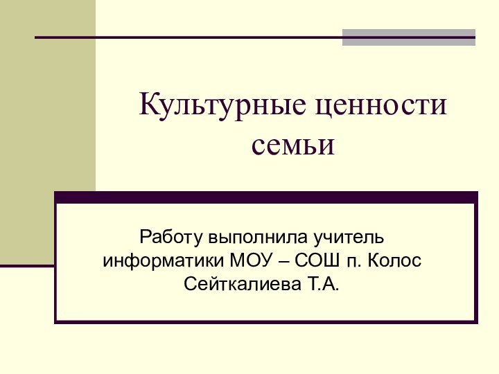 Культурные ценности семьиРаботу выполнила учитель информатики МОУ – СОШ п. Колос Сейткалиева Т.А.