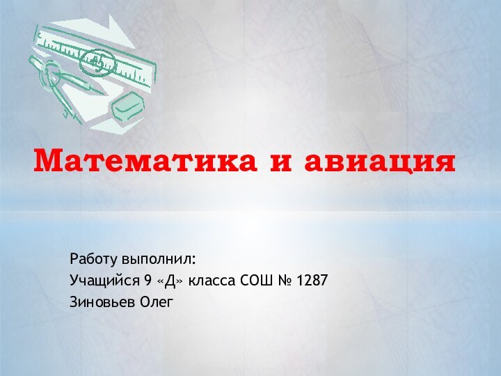 Работу выполнил:Учащийся 9 «Д» класса СОШ № 1287Зиновьев ОлегМатематика и авиация