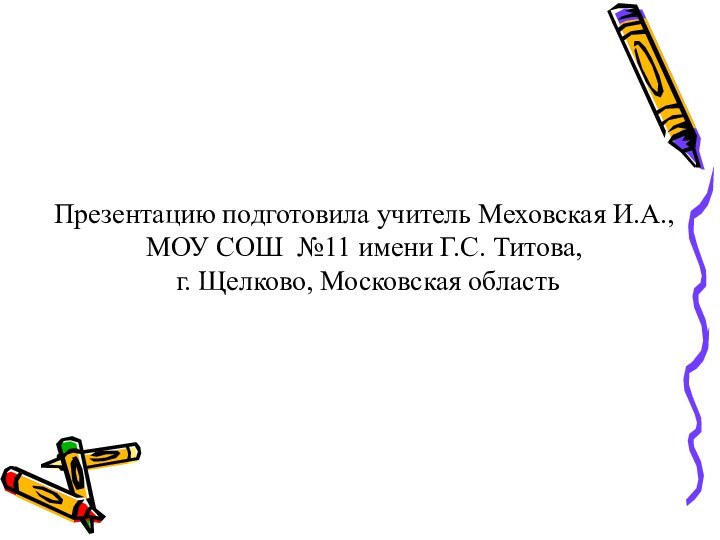 Презентацию подготовила учитель Меховская И.А., МОУ СОШ  №11 имени Г.С. Титова,  г. Щелково, Московская область