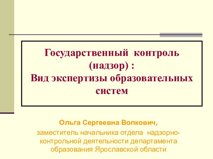 Государственный контроль (надзор) :Вид экспертизы образовательных систем Ольга Сергеевна Волкович, заместитель начальника