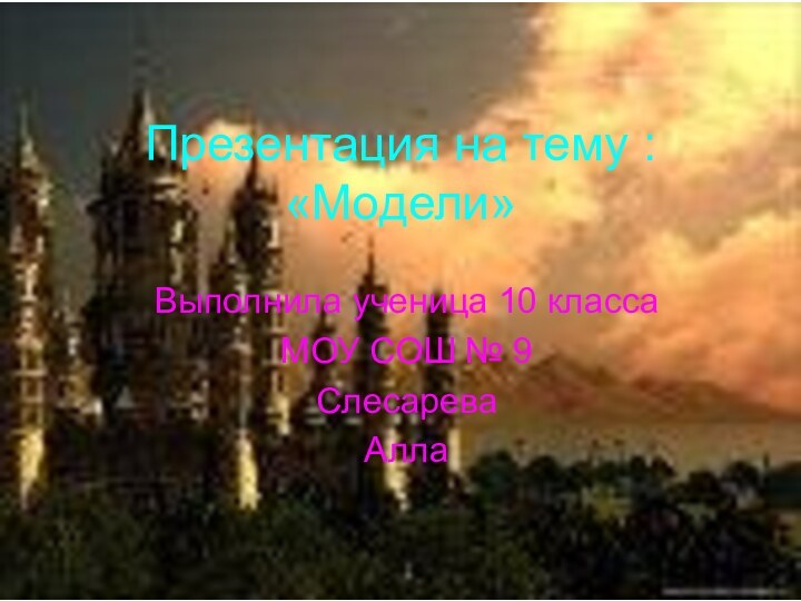 Презентация на тему : «Модели»Выполнила ученица 10 классаМОУ СОШ № 9Слесарева Алла