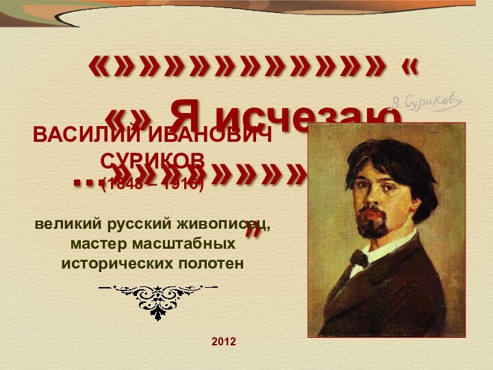 «»»»»»»»»»»» « «» Я исчезаю ...»»»»»»»»»»»»» »ВАСИЛИЙ ИВАНОВИЧ СУРИКОВ(1848 – 1916)великий русский