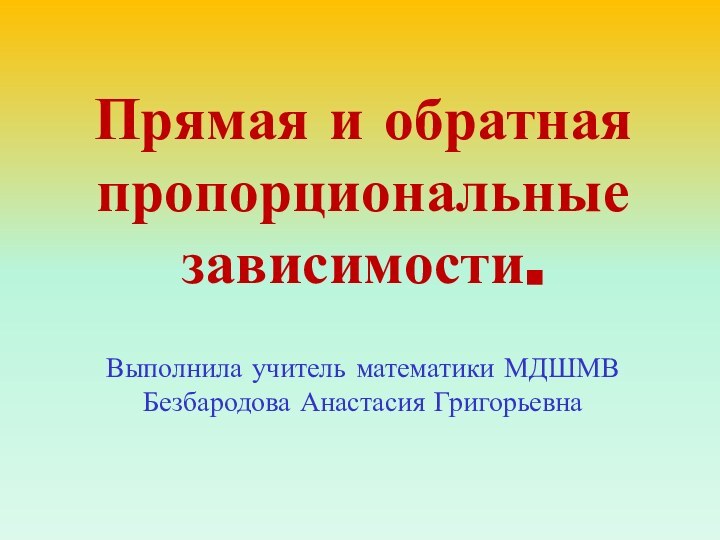 Прямая и обратная пропорциональные зависимости.  Выполнила учитель математики МДШМВ Безбародова Анастасия Григорьевна