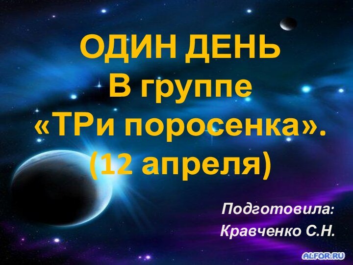 ОДИН ДЕНЬ  В группе  «ТРи поросенка». (12 апреля) Подготовила:Кравченко С.Н.