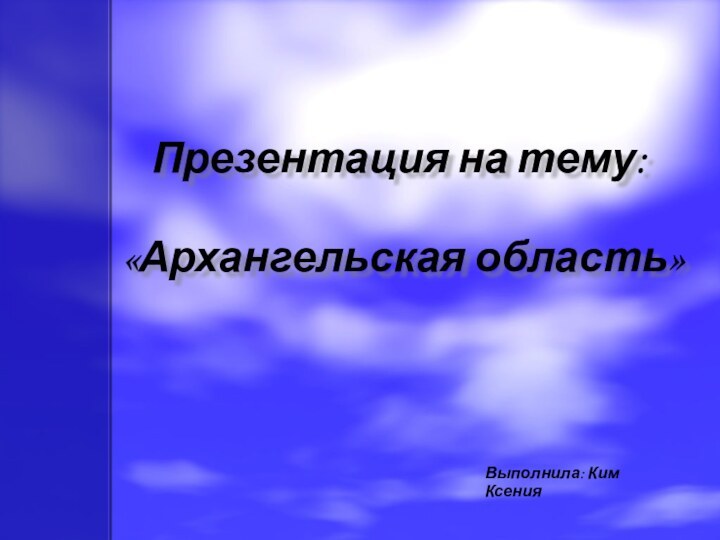 Презентация на тему:   «Архангельская область»  Выполнила: Ким Ксения