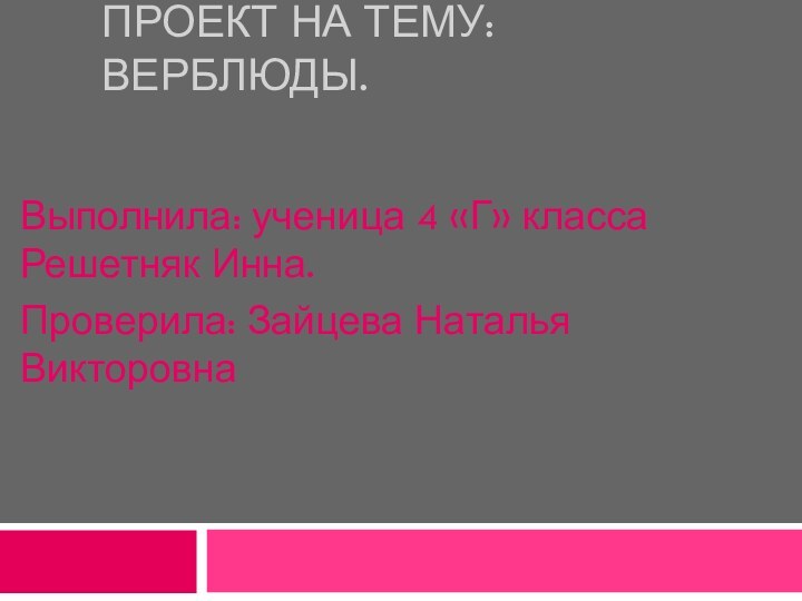 Проект на тему: Верблюды.Выполнила: ученица 4 «Г» класса Решетняк Инна.Проверила: Зайцева Наталья Викторовна