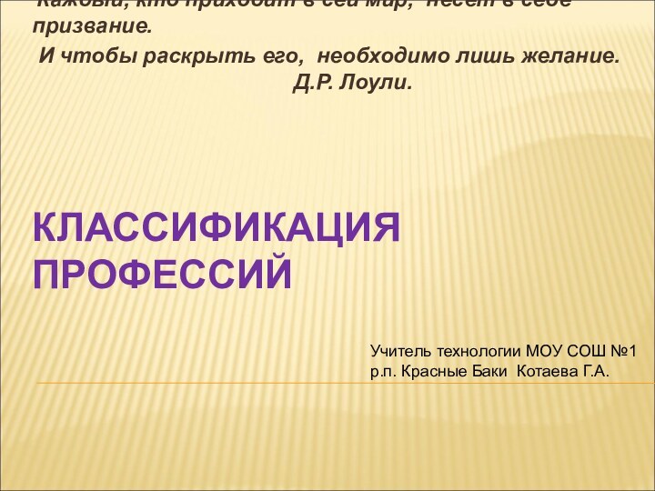 КЛАССИФИКАЦИЯ ПРОФЕССИЙ Каждый, кто приходит в сей мир, несет в себе призвание.