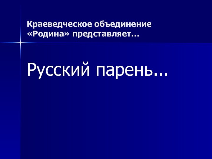 Краеведческое объединение «Родина» представляет…Русский парень...