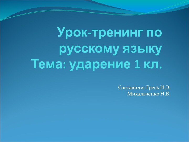 Урок-тренинг по русскому языку Тема: ударение 1 кл.  Составили: Гресь И.Э.Михальченко Н.В.