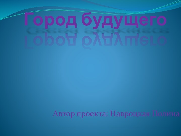 Город будущегоАвтор проекта: Навроцкая Полина