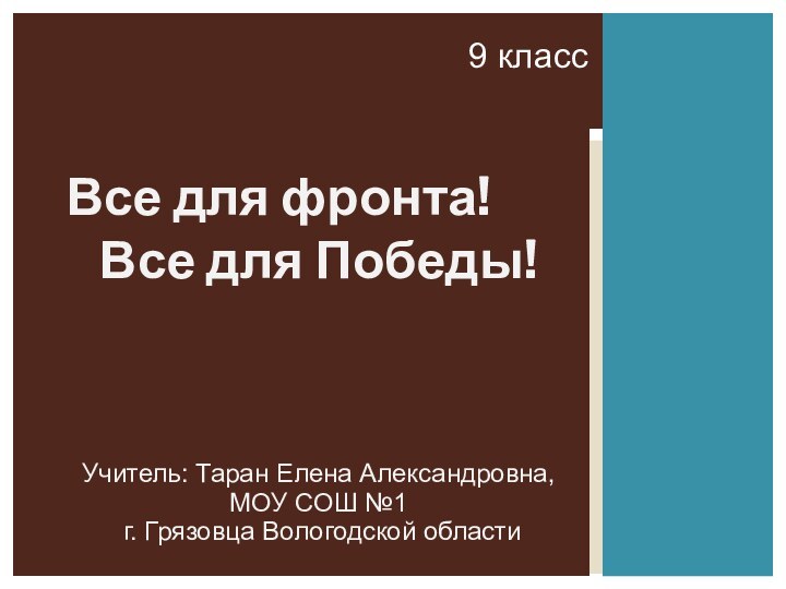 9 классВсе для фронта!Все для Победы!Учитель: Таран Елена Александровна, МОУ СОШ №1 г. Грязовца Вологодской области