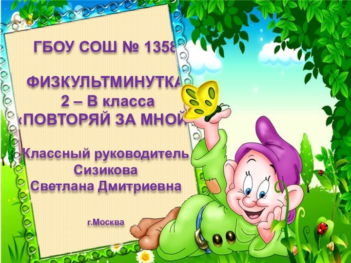 ГБОУ СОШ № 1358ФИЗКУЛЬТМИНУТКА 2 – В класса«ПОВТОРЯЙ ЗА МНОЙ!»Классный руководительСизиковаСветлана Дмитриевнаг.Москва