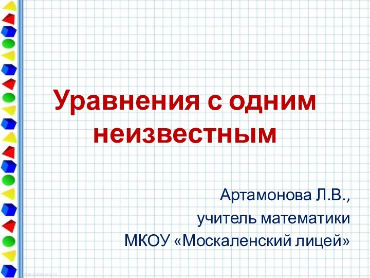 Уравнения с одним неизвестнымАртамонова Л.В.,учитель математикиМКОУ «Москаленский лицей»