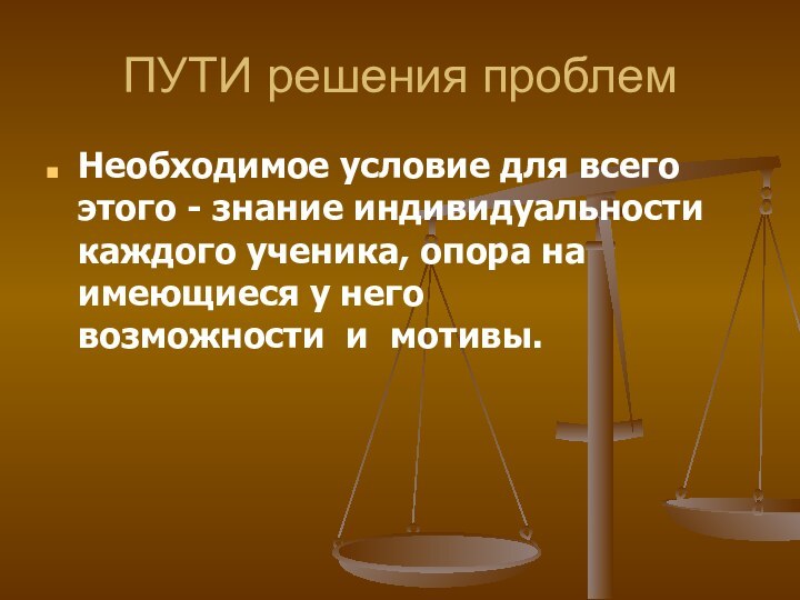 ПУТИ решения проблемНеобходимое условие для всего этого - знание индивидуальности каждого ученика,