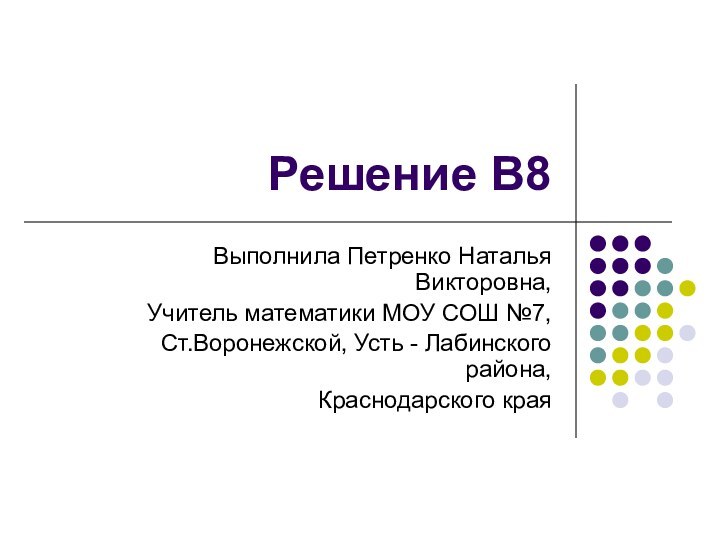 Решение В8Выполнила Петренко Наталья Викторовна,Учитель математики МОУ СОШ №7,Ст.Воронежской, Усть - Лабинского района,Краснодарского края