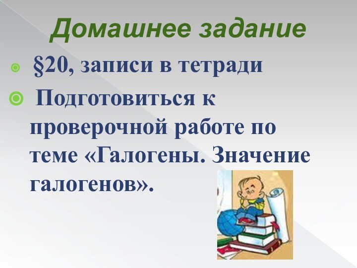 Домашнее задание §20, записи в тетради Подготовиться к проверочной работе по теме «Галогены. Значение галогенов».