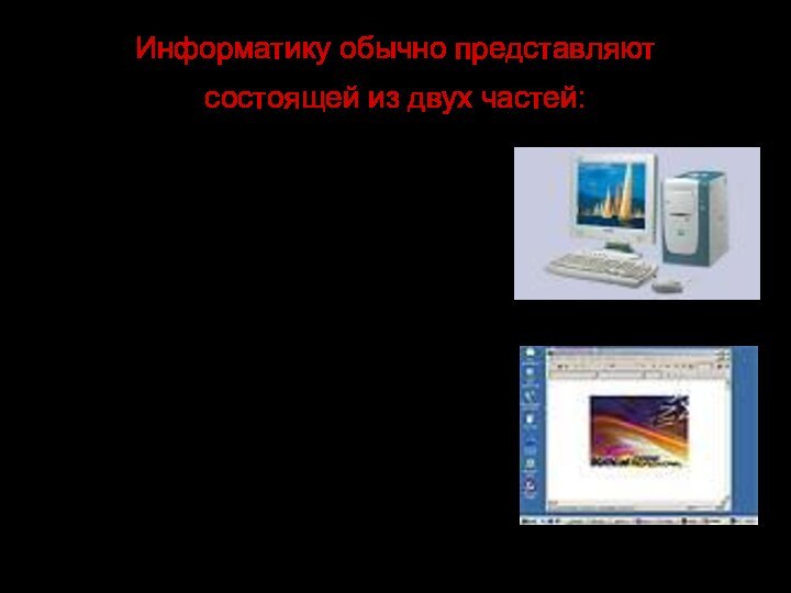 Информатику обычно представляют  состоящей из двух частей: технические средства, то есть