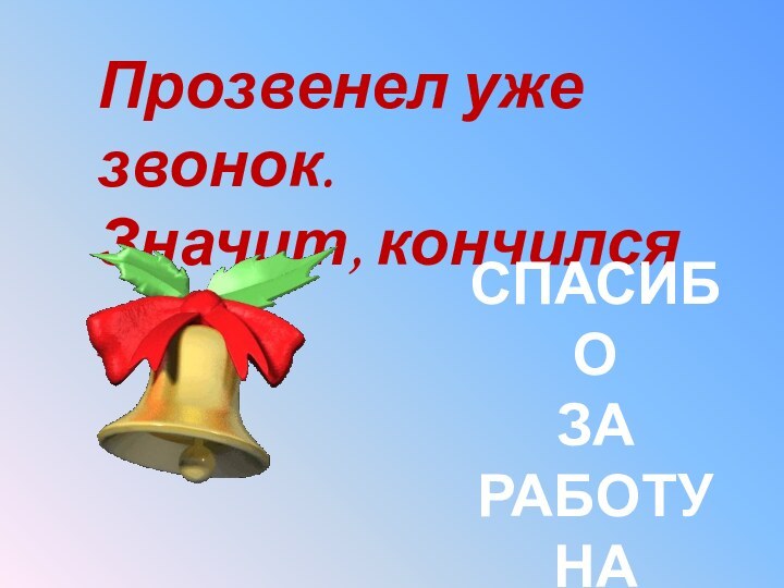 Прозвенел уже звонок. Значит, кончился урок. Спасибо за работу на уроке!