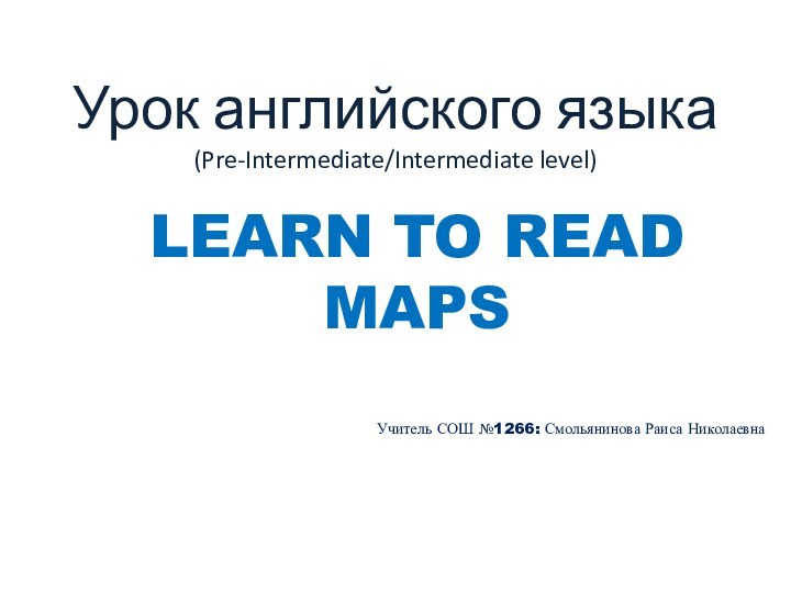 Урок английского языка (Pre-Intermediate/Intermediate level)LEARN TO READ MAPSУчитель СОШ №1266: Смольянинова Раиса Николаевна