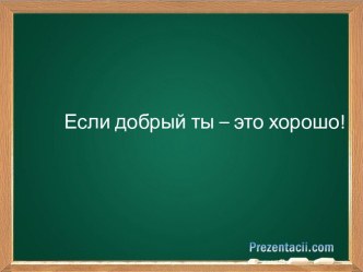 Если добрый ты – это хорошо!