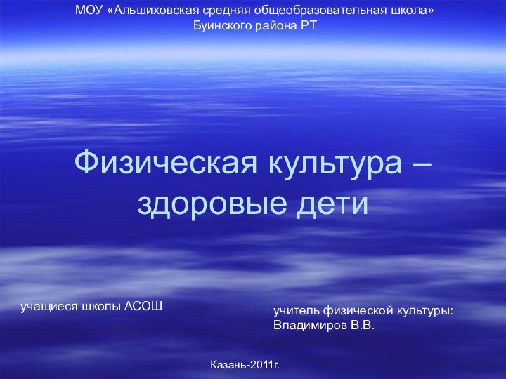 Физическая культура – здоровые детиучитель физической культуры: Владимиров В.В.Казань-2011г.МОУ «Альшиховская средняя общеобразовательная