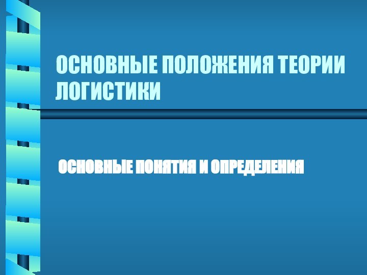 ОСНОВНЫЕ ПОЛОЖЕНИЯ ТЕОРИИ ЛОГИСТИКИОСНОВНЫЕ ПОНЯТИЯ И ОПРЕДЕЛЕНИЯ