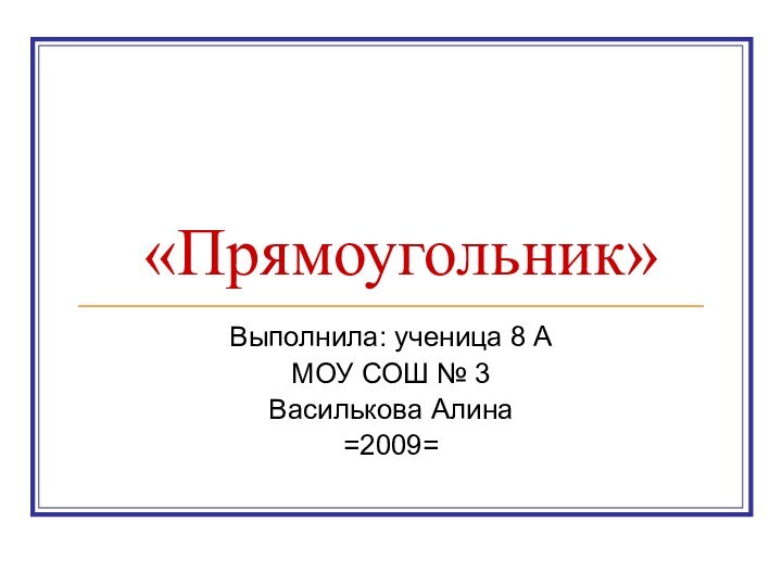 «Прямоугольник»Выполнила: ученица 8 АМОУ СОШ № 3 Василькова Алина =2009=