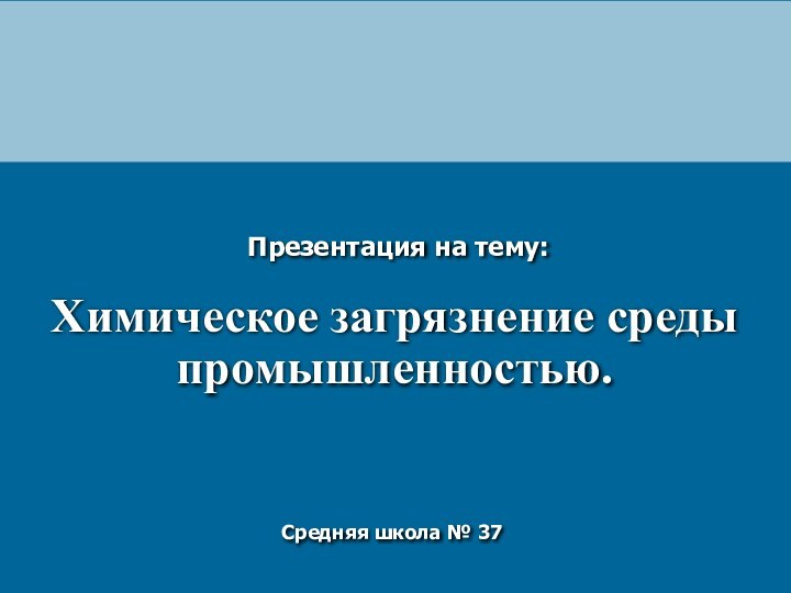 Химическое загрязнение среды промышленностью.Презентация на тему: Средняя школа № 37