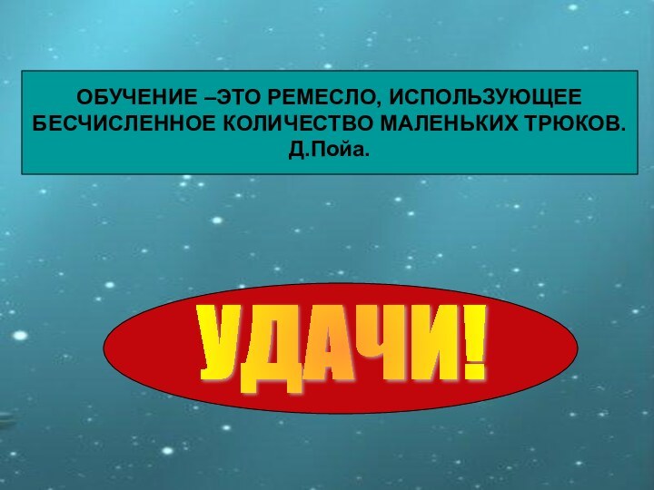 ОБУЧЕНИЕ –ЭТО РЕМЕСЛО, ИСПОЛЬЗУЮЩЕЕ БЕСЧИСЛЕННОЕ КОЛИЧЕСТВО МАЛЕНЬКИХ ТРЮКОВ.Д.Пойа.ОБУЧЕНИЕ –ЭТО РЕМЕСЛО, ИСПОЛЬЗУЮЩЕЕ БЕСЧИСЛЕННОЕ КОЛИЧЕСТВО МАЛЕНЬКИХ ТРЮКОВ.Д.Пойа.УДАЧИ!