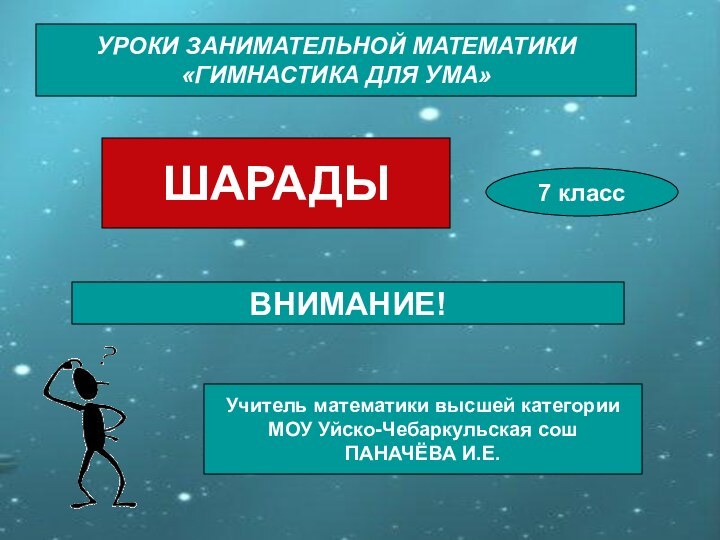 УРОКИ ЗАНИМАТЕЛЬНОЙ МАТЕМАТИКИ«ГИМНАСТИКА ДЛЯ УМА»УРОКИ ЗАНИМАТЕЛЬНОЙ МАТЕМАТИКИ«ГИМНАСТИКА ДЛЯ УМА»ШАРАДЫ7 классВНИМАНИЕ!