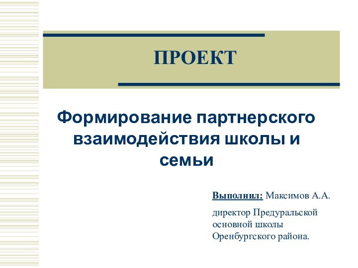 ПРОЕКТФормирование партнерского взаимодействия школы и семьиВыполнил: Максимов А.А. директор Предуральской основной школы Оренбургского района.