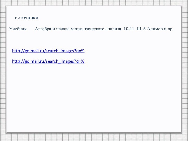 http://go.mail.ru/search_images?q=%источникиУчебник    Алгебра и начала математического анализа 10-11 Ш.А.Алимов и дрhttp://go.mail.ru/search_images?q=%
