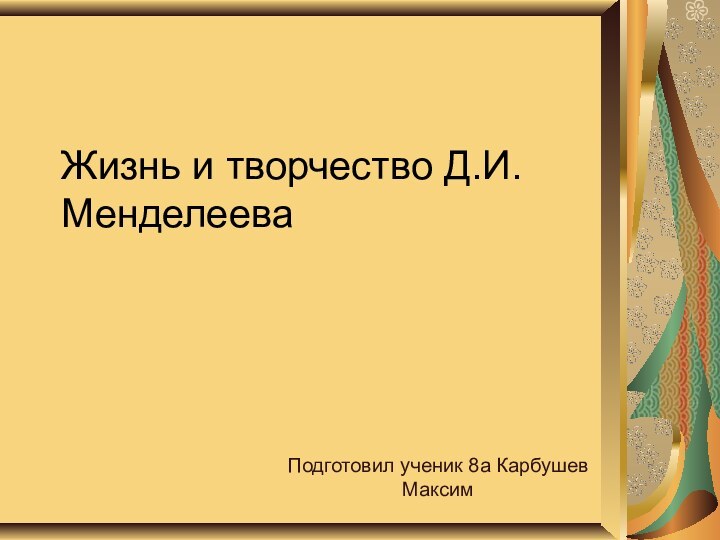 Жизнь и творчество Д.И. МенделееваПодготовил ученик 8а Карбушев Максим