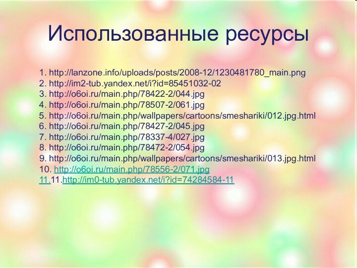 Использованные ресурсы1. http://lanzone.info/uploads/posts/2008-12/1230481780_main.png2. http://im2-tub.yandex.net/i?id=85451032-023. http://o6oi.ru/main.php/78422-2/044.jpg4. http://o6oi.ru/main.php/78507-2/061.jpg5. http://o6oi.ru/main.php/wallpapers/cartoons/smeshariki/012.jpg.html6. http://o6oi.ru/main.php/78427-2/045.jpg7. http://o6oi.ru/main.php/78337-4/027.jpg8. http://o6oi.ru/main.php/78472-2/054.jpg9. http://o6oi.ru/main.php/wallpapers/cartoons/smeshariki/013.jpg.html10. http://o6oi.ru/main.php/78556-2/071.jpg11.11.http://im0-tub.yandex.net/i?id=74284584-11