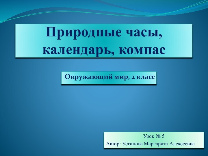 Природные часы, календарь, компасОкружающий мир, 2 классУрок № 5Автор: Устинова Маргарита Алексеевна