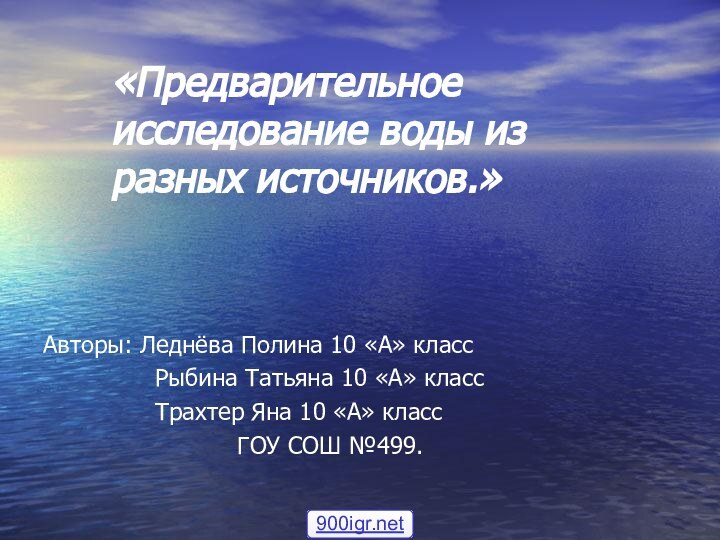 «Предварительное исследование воды из разных источников.»Авторы: Леднёва Полина 10 «А» класс