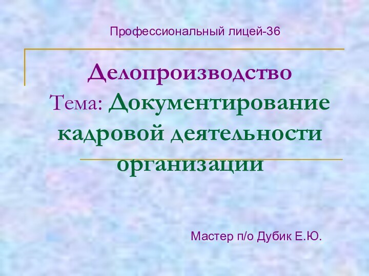 Делопроизводство Тема: Документирование кадровой деятельности организации Мастер п/о Дубик Е.Ю.Профессиональный лицей-36