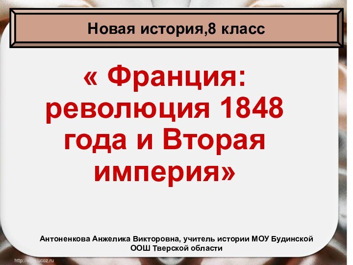 « Франция: революция 1848 года и Вторая империя»Новая история,8 классАнтоненкова Анжелика Викторовна,