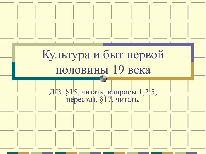 Культура и быт первой половины 19 векаД/З: §15, читать, вопросы 1,2,5, пересказ, §17, читать.