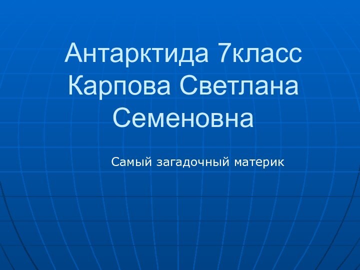 Антарктида 7класс Карпова Светлана СеменовнаСамый загадочный материк