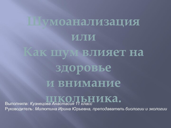 ШумоанализацияилиКак шум влияет на здоровьеи вниманиешкольника.Выполнила: Кузнецова Анастасия 11 классРуководитель: Милютина Ирина