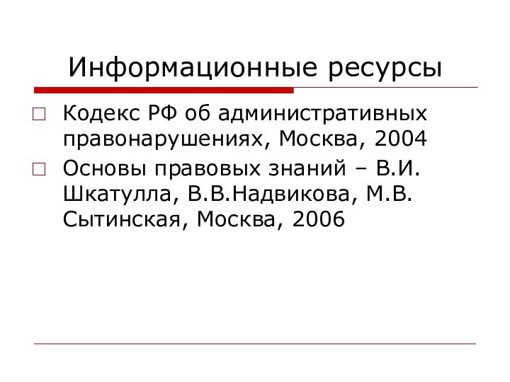 Информационные ресурсыКодекс РФ об административных правонарушениях, Москва, 2004Основы правовых знаний – В.И.Шкатулла, В.В.Надвикова, М.В.Сытинская, Москва, 2006