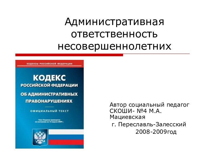 Административная ответственность несовершеннолетнихАвтор социальный педагог СКОШИ- №4 М.А.Мациевская г. Переславль-Залесский