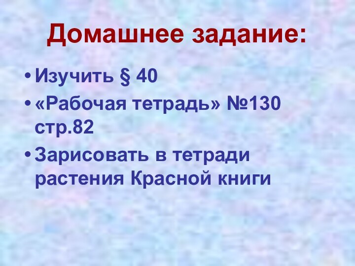 Домашнее задание:Изучить § 40«Рабочая тетрадь» №130 стр.82Зарисовать в тетради растения Красной книги