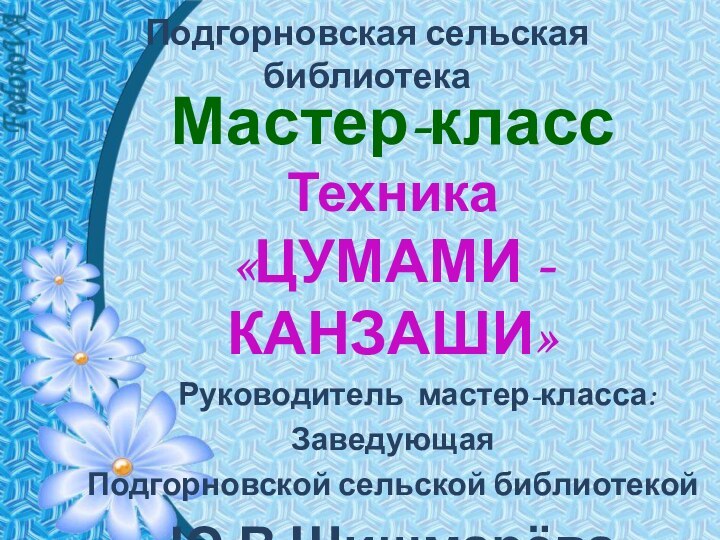 Подгорновская сельская библиотекаМастер-класс Техника«ЦУМАМИ -КАНЗАШИ»    Руководитель мастер-класса:Заведующая Подгорновской сельской библиотекойЮ.В.Шишмарёва