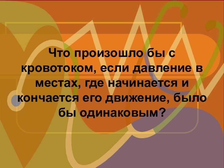 Что произошло бы с кровотоком, если давление в местах, где начинается и