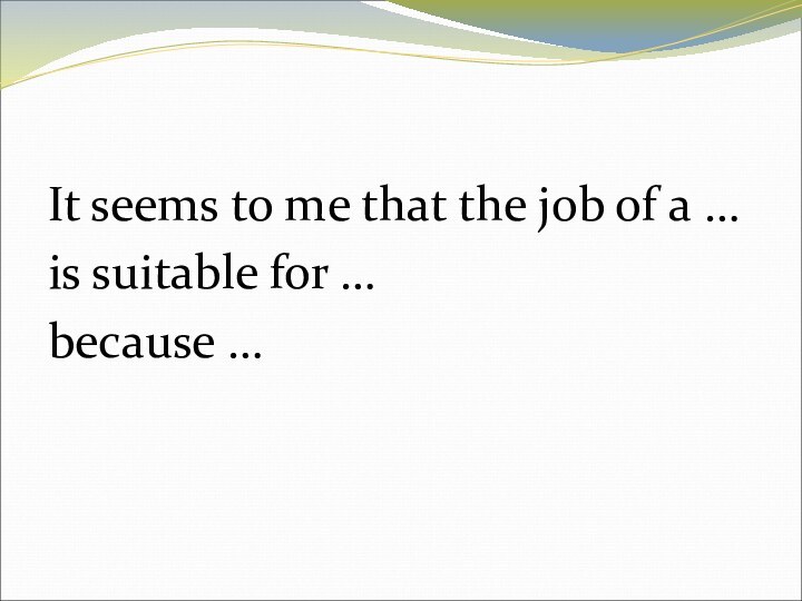 It seems to me that the job of a …is suitable for …because …