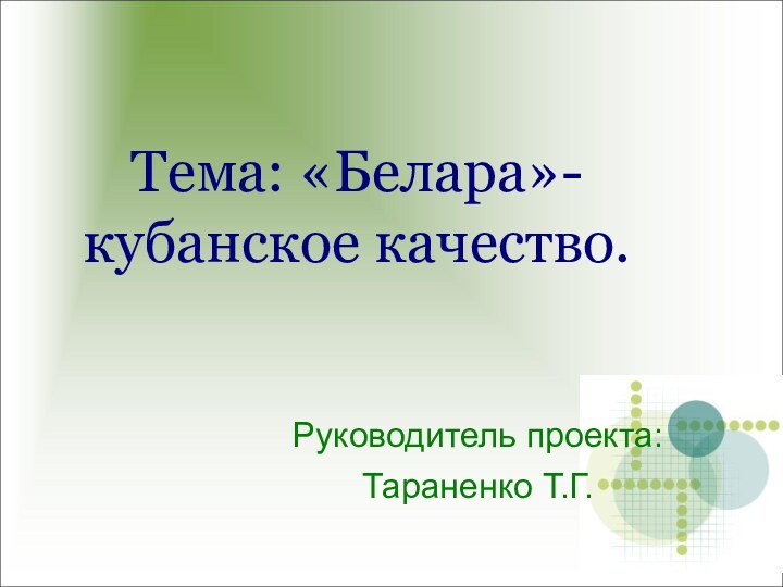 Тема: «Белара»- кубанское качество.Руководитель проекта:Тараненко Т.Г.