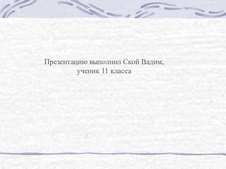 Презентацию выполнил Ской Вадим, ученик 11 класса