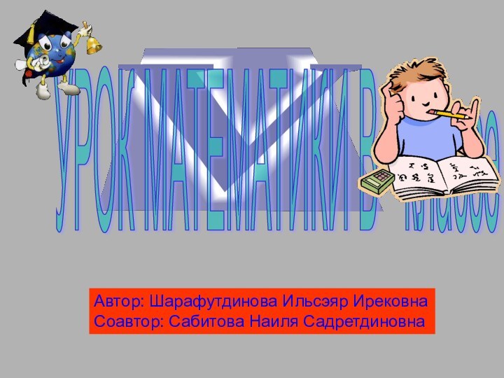 УРОК МАТЕМАТИКИ В  классе Автор: Шарафутдинова Ильсэяр ИрековнаСоавтор: Сабитова Наиля Садретдиновна